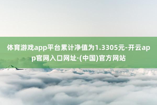 体育游戏app平台累计净值为1.3305元-开云app官网入口网址·(中国)官方网站