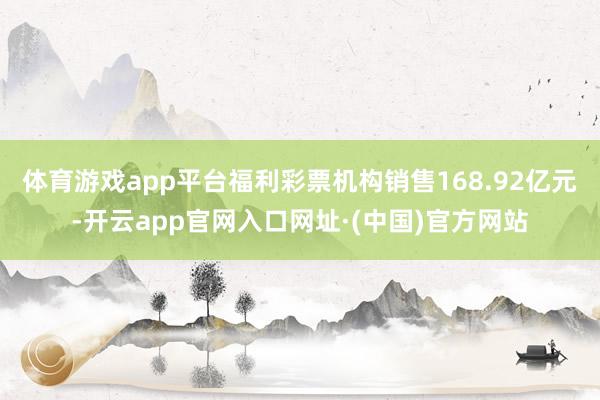 体育游戏app平台福利彩票机构销售168.92亿元-开云app官网入口网址·(中国)官方网站