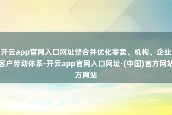 开云app官网入口网址整合并优化零卖、机构、企业客户劳动体系-开云app官网入口网址·(中国)官方网站