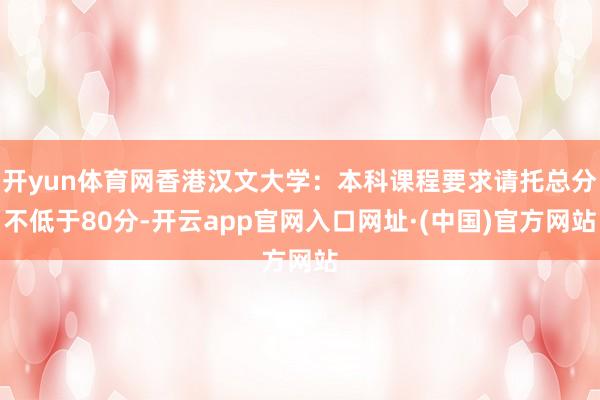 开yun体育网香港汉文大学：本科课程要求请托总分不低于80分-开云app官网入口网址·(中国)官方网站