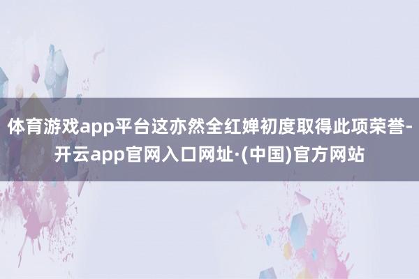 体育游戏app平台这亦然全红婵初度取得此项荣誉-开云app官网入口网址·(中国)官方网站