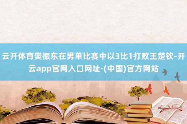 云开体育樊振东在男单比赛中以3比1打败王楚钦-开云app官网入口网址·(中国)官方网站