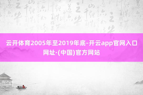 云开体育2005年至2019年底-开云app官网入口网址·(中国)官方网站