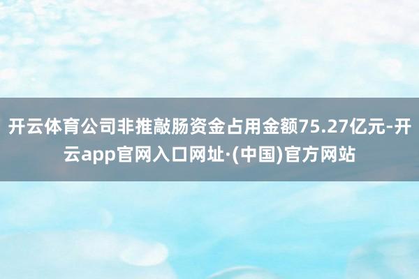 开云体育公司非推敲肠资金占用金额75.27亿元-开云app官网入口网址·(中国)官方网站