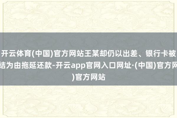开云体育(中国)官方网站王某却仍以出差、银行卡被冻结为由拖延还款-开云app官网入口网址·(中国)官方网站