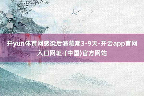 开yun体育网感染后潜藏期3-9天-开云app官网入口网址·(中国)官方网站