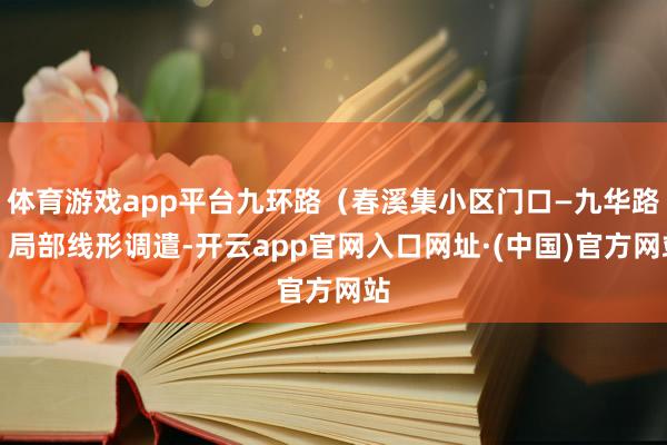 体育游戏app平台九环路（春溪集小区门口—九华路）局部线形调遣-开云app官网入口网址·(中国)官方网站