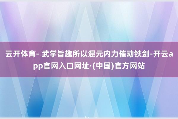云开体育- 武学旨趣所以混元内力催动铁剑-开云app官网入口网址·(中国)官方网站
