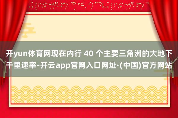开yun体育网现在内行 40 个主要三角洲的大地下千里速率-开云app官网入口网址·(中国)官方网站