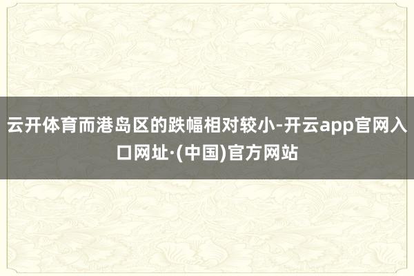 云开体育而港岛区的跌幅相对较小-开云app官网入口网址·(中国)官方网站