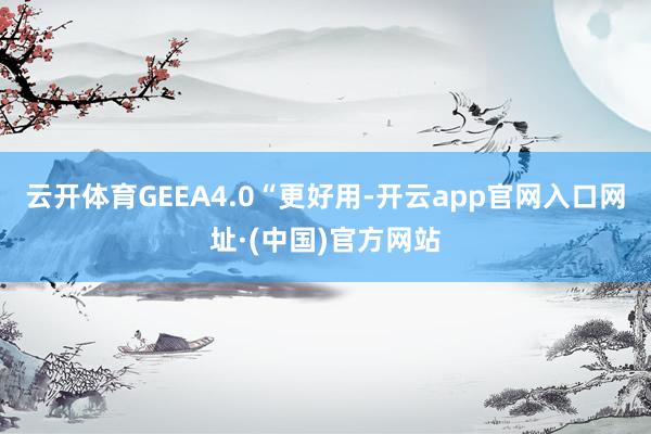 云开体育GEEA4.0“更好用-开云app官网入口网址·(中国)官方网站