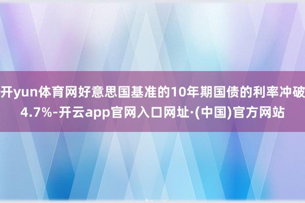 开yun体育网好意思国基准的10年期国债的利率冲破4.7%-开云app官网入口网址·(中国)官方网站