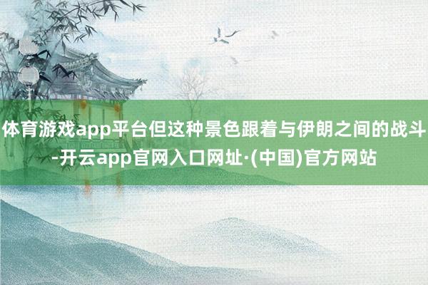 体育游戏app平台但这种景色跟着与伊朗之间的战斗-开云app官网入口网址·(中国)官方网站