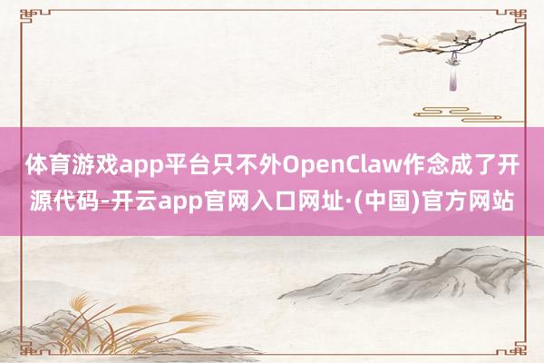 体育游戏app平台只不外OpenClaw作念成了开源代码-开云app官网入口网址·(中国)官方网站