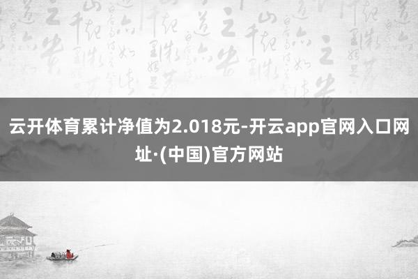 云开体育累计净值为2.018元-开云app官网入口网址·(中国)官方网站