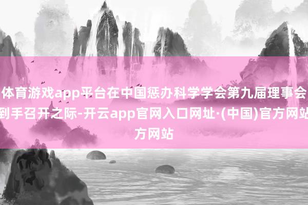 体育游戏app平台在中国惩办科学学会第九届理事会到手召开之际-开云app官网入口网址·(中国)官方网站