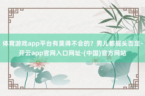 体育游戏app平台有莫得不会的？男儿都摇头否定-开云app官网入口网址·(中国)官方网站
