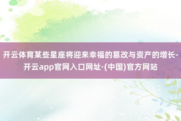开云体育某些星座将迎来幸福的篡改与资产的增长-开云app官网入口网址·(中国)官方网站