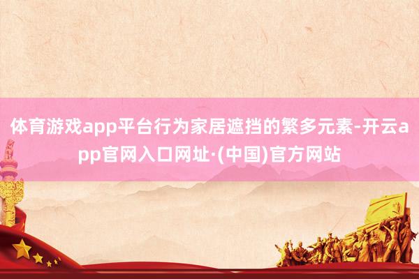 体育游戏app平台行为家居遮挡的繁多元素-开云app官网入口网址·(中国)官方网站