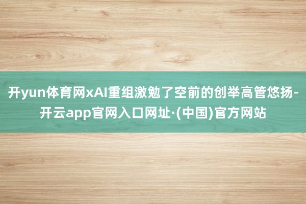 开yun体育网xAI重组激勉了空前的创举高管悠扬-开云app官网入口网址·(中国)官方网站