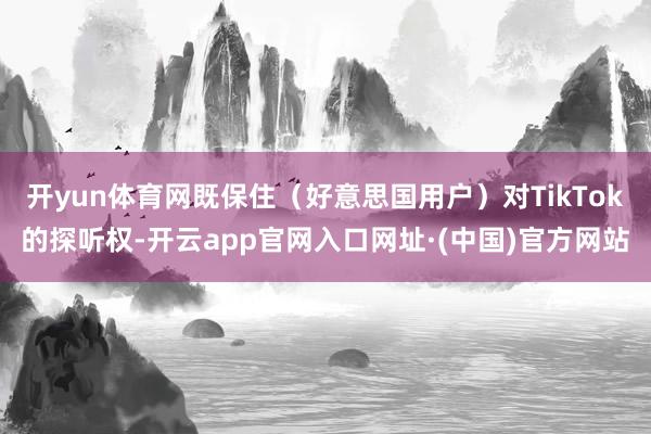 开yun体育网既保住（好意思国用户）对TikTok的探听权-开云app官网入口网址·(中国)官方网站