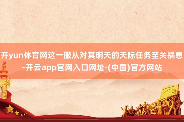 开yun体育网这一服从对其明天的天际任务至关祸患-开云app官网入口网址·(中国)官方网站