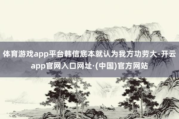 体育游戏app平台韩信底本就认为我方功劳大-开云app官网入口网址·(中国)官方网站