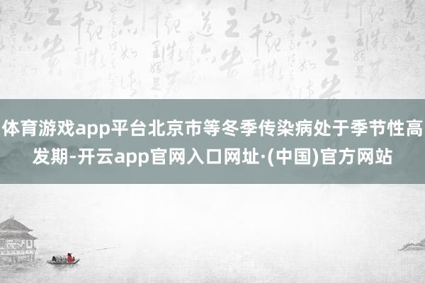 体育游戏app平台北京市等冬季传染病处于季节性高发期-开云app官网入口网址·(中国)官方网站