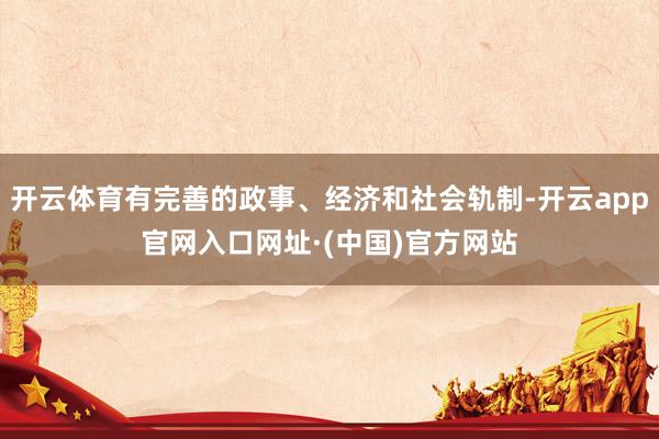 开云体育有完善的政事、经济和社会轨制-开云app官网入口网址·(中国)官方网站