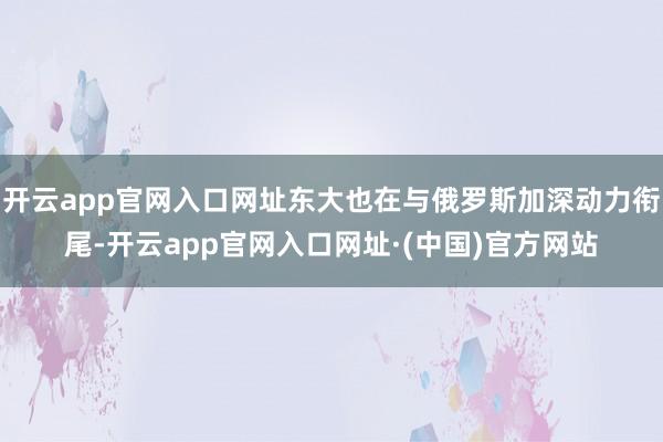 开云app官网入口网址东大也在与俄罗斯加深动力衔尾-开云app官网入口网址·(中国)官方网站