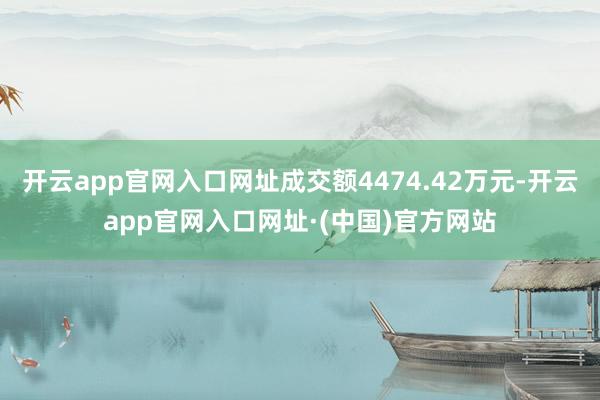开云app官网入口网址成交额4474.42万元-开云app官网入口网址·(中国)官方网站