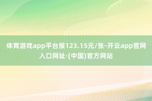 体育游戏app平台报123.15元/张-开云app官网入口网址·(中国)官方网站