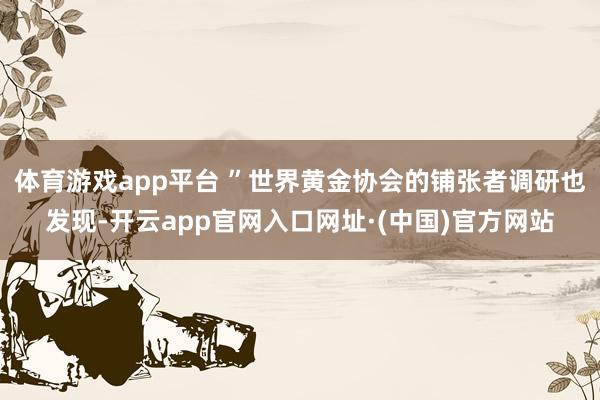 体育游戏app平台 ”世界黄金协会的铺张者调研也发现-开云app官网入口网址·(中国)官方网站