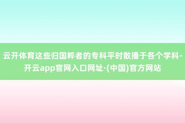 云开体育这些归国粹者的专科平时散播于各个学科-开云app官网入口网址·(中国)官方网站