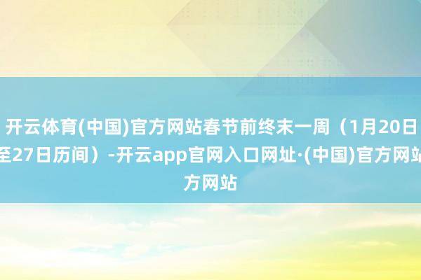 开云体育(中国)官方网站春节前终末一周(1月20日至27日历间)-开云app官网入口网址·(中国)官方网站
