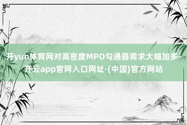 开yun体育网对高密度MPO勾通器需求大幅加多-开云app官网入口网址·(中国)官方网站