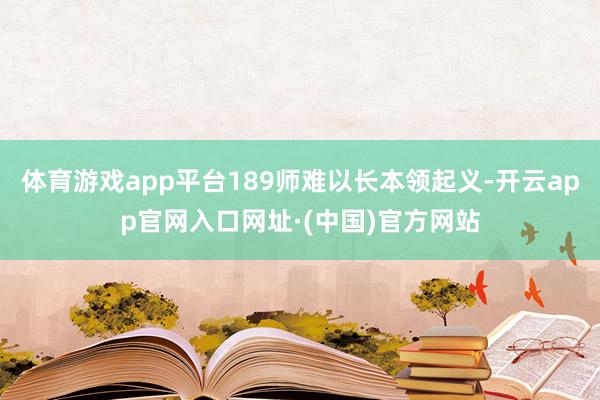 体育游戏app平台189师难以长本领起义-开云app官网入口网址·(中国)官方网站