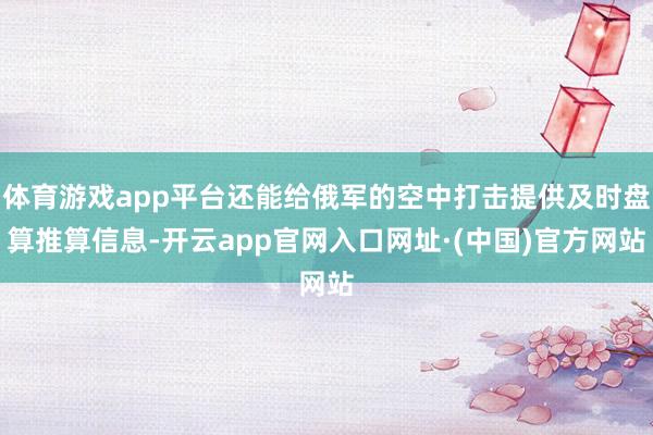体育游戏app平台还能给俄军的空中打击提供及时盘算推算信息-开云app官网入口网址·(中国)官方网站