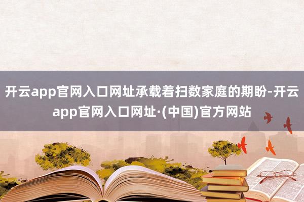 开云app官网入口网址承载着扫数家庭的期盼-开云app官网入口网址·(中国)官方网站