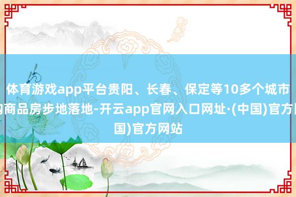 体育游戏app平台贵阳、长春、保定等10多个城市收购商品房步地落地-开云app官网入口网址·(中国)官方网站