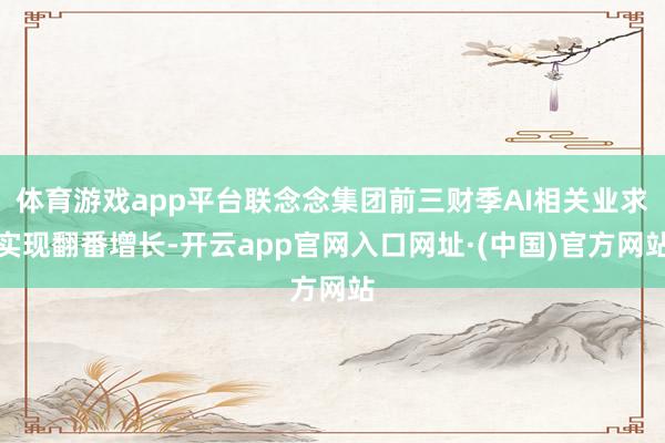 体育游戏app平台联念念集团前三财季AI相关业求实现翻番增长-开云app官网入口网址·(中国)官方网站