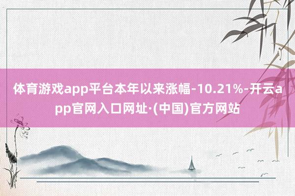 体育游戏app平台本年以来涨幅-10.21%-开云app官网入口网址·(中国)官方网站