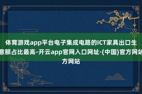 体育游戏app平台电子集成电路的ICT家具出口生意额占比最高-开云app官网入口网址·(中国)官方网站