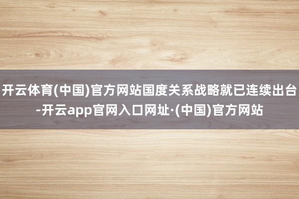 开云体育(中国)官方网站国度关系战略就已连续出台-开云app官网入口网址·(中国)官方网站