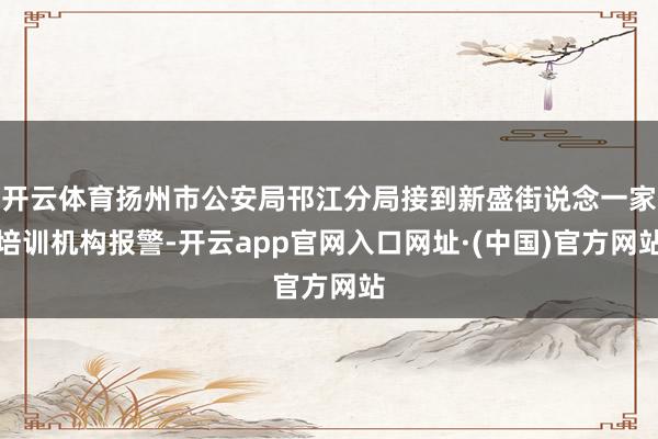 开云体育扬州市公安局邗江分局接到新盛街说念一家培训机构报警-开云app官网入口网址·(中国)官方网站