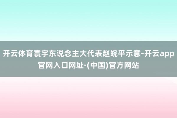 开云体育寰宇东说念主大代表赵皖平示意-开云app官网入口网址·(中国)官方网站