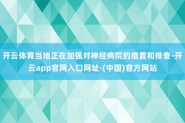 开云体育当地正在加强对神经病院的措置和排查-开云app官网入口网址·(中国)官方网站
