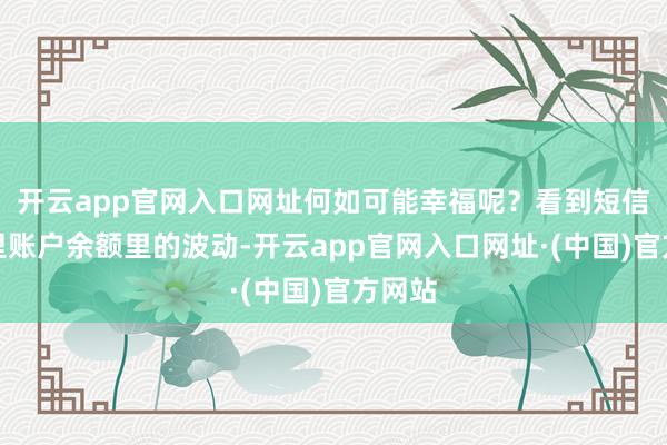 开云app官网入口网址何如可能幸福呢？看到短信统帅里账户余额里的波动-开云app官网入口网址·(中国)官方网站