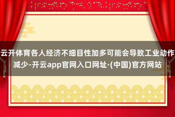 云开体育各人经济不细目性加多可能会导致工业动作减少-开云app官网入口网址·(中国)官方网站