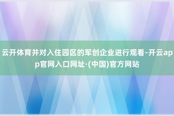 云开体育并对入住园区的军创企业进行观看-开云app官网入口网址·(中国)官方网站